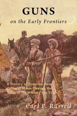 Gewehre an den frühen Grenzen: Eine Geschichte der Feuerwaffen von der Kolonialzeit bis zu den Jahren des westlichen Pelzhandels - Guns on the Early Frontiers: A History of Firearms from Colonial Times through the Years of the Western Fur Trade