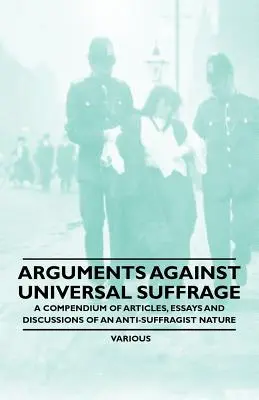 Argumente gegen das allgemeine Wahlrecht - Ein Kompendium von Artikeln, Aufsätzen und Diskussionen anti-suffragistischer Natur - Arguments Against Universal Suffrage - A Compendium of Articles, Essays and Discussions of an Anti-Suffragist Nature