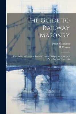 Der Leitfaden für das Eisenbahnmauerwerk: Mit einer vollständigen Abhandlung über den Schrägbogen, in vier Teilen, mit einem Anhang - The Guide to Railway Masonry: Containing a Complete Treatise On the Oblique Arch, in Four Parts, With an Appendix