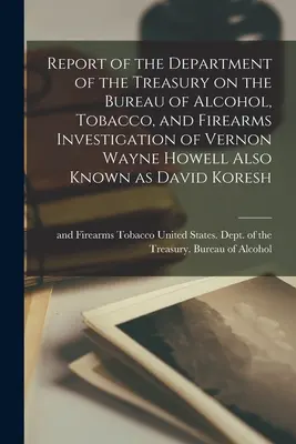 Report of the Department of the Treasury on the Bureau of Alcohol, Tobacco, and Firearms Investigation of Vernon Wayne Howell Known as David Kore - Report of the Department of the Treasury on the Bureau of Alcohol, Tobacco, and Firearms Investigation of Vernon Wayne Howell Also Known as David Kore