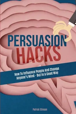 Persuasion Hacks: Wie man Menschen beeinflusst und die Meinung anderer ändert - aber auf eine gute Art und Weise - Persuasion Hacks: How To Influence People And Change Anyone's Mind - But In A Good Way