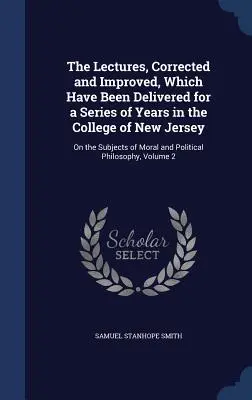 Die korrigierten und verbesserten Vorlesungen, die während einer Reihe von Jahren am College of New Jersey gehalten wurden: Über die Themen der Moral und Politik - The Lectures, Corrected and Improved, Which Have Been Delivered for a Series of Years in the College of New Jersey: On the Subjects of Moral and Polit