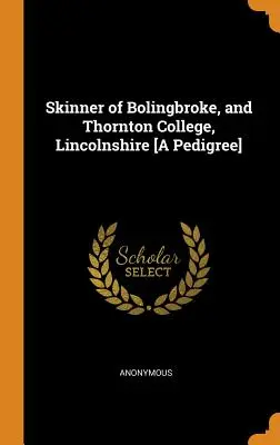 Skinner of Bolingbroke, and Thornton College, Lincolnshire [Ein Stammbaum] - Skinner of Bolingbroke, and Thornton College, Lincolnshire [A Pedigree]