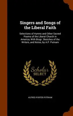 Singers and Songs of the Liberal Faith: Eine Auswahl von Hymnen und anderen geistlichen Gedichten der Liberalen Kirche in Amerika, mit biogr. Skizzen des Autors - Singers and Songs of the Liberal Faith: Selections of Hymns and Other Sacred Poems of the Liberal Church in America, With Biogr. Sketches of the Write