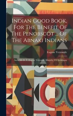 Indian Good Book, For The Benefit Of The Penobscot ... Von den Abnaki-Indianern: Auch Mit D. T. Eugne Vetromile Alnamby Uli Awikhigan - Indian Good Book, For The Benefit Of The Penobscot ... Of The Abnaki Indians: Auch Mit D. T. Eugne Vetromile Alnamby Uli Awikhigan