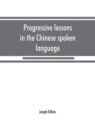 Fortschreitender Unterricht in der chinesischen gesprochenen Sprache, mit Listen der gebräuchlichen Wörter und Redewendungen und einem Anhang mit den Gesetzen der Töne in der Pekinger Sprache - Progressive lessons in the Chinese spoken language, with lists of common words and phrases, and an appendix containing the laws of tones in the Peking