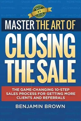 Meistern Sie die Kunst des Verkaufsabschlusses: Der spielverändernde 10-Schritte-Verkaufsprozess für mehr Kunden und Empfehlungsschreiben - Master the Art of Closing the Sale: The Game-Changing 10-Step Sales Process for Getting More Clients and Referrals