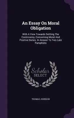 Ein Essay über die moralische Verpflichtung: With A View Towards Settling The Controversy, Concerning Moral And Positive Duties. In Answer To Two Late Pamphlets - An Essay On Moral Obligation: With A View Towards Settling The Controversy, Concerning Moral And Positive Duties. In Answer To Two Late Pamphlets