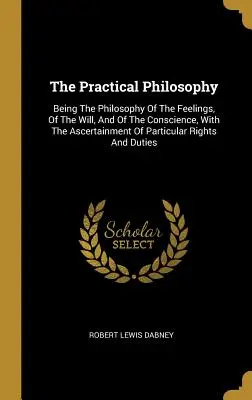 Die praktische Philosophie: Die Philosophie der Gefühle, des Willens und des Gewissens, mit der Feststellung der besonderen Rechte - The Practical Philosophy: Being The Philosophy Of The Feelings, Of The Will, And Of The Conscience, With The Ascertainment Of Particular Rights