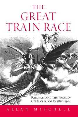 Das große Zugrennen: Die Eisenbahn und die deutsch-französische Rivalität, 1815-1914 - The Great Train Race: Railways and the Franco-German Rivalry, 1815-1914