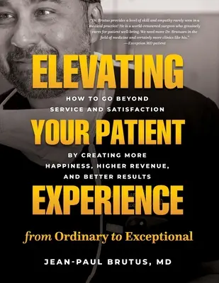 Elevating Your Patient Experience from Ordinary to Exceptional: How to Go Beyond Service and Satisfaction by Creating More Happiness, Higher Revenue,