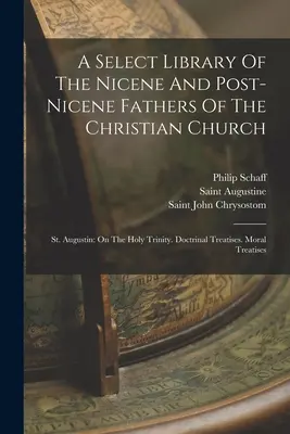 Eine ausgewählte Bibliothek der nizänischen und nachnizänischen Väter der christlichen Kirche: St. Augustin: Über die Heilige Dreifaltigkeit. Doktrinale Abhandlungen. Moralische Abhandlung - A Select Library Of The Nicene And Post-nicene Fathers Of The Christian Church: St. Augustin: On The Holy Trinity. Doctrinal Treatises. Moral Treatise