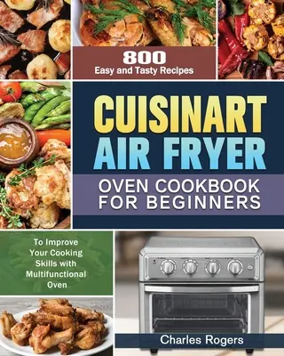 Cuisinart Air Fryer Oven Kochbuch für Einsteiger: 800 einfache und leckere Rezepte zum Verbessern Ihrer Kochkünste mit dem Multifunktionsbackofen - Cuisinart Air Fryer Oven Cookbook for Beginners: 800 Easy and Tasty Recipes to Improve Your Cooking Skills with Multifunctional Oven
