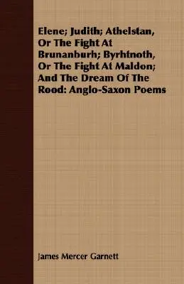 Elene; Judith; Athelstan, oder der Kampf in Brunanburh; Byrhtnoth, oder der Kampf in Maldon; und der Traum des Rood: Angelsächsische Gedichte - Elene; Judith; Athelstan, Or The Fight At Brunanburh; Byrhtnoth, Or The Fight At Maldon; And The Dream Of The Rood: Anglo-Saxon Poems