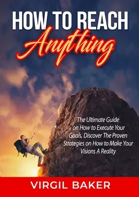 How to Reach Anything: Der ultimative Leitfaden für die Umsetzung Ihrer Ziele, Entdecken Sie die bewährten Strategien, um Ihre Visionen zu verwirklichen - How to Reach Anything: The Ultimate Guide on How to Execute Your Goals, Discover The Proven Strategies on How to Make Your Visions A Reality