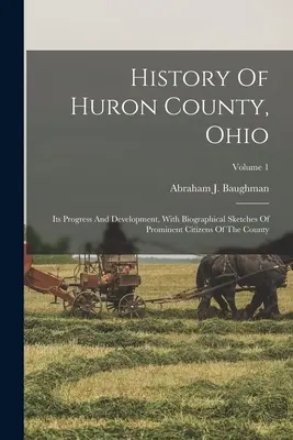 Geschichte von Huron County, Ohio: Sein Fortschritt und seine Entwicklung, mit biographischen Skizzen prominenter Bürger der Grafschaft; Band 1 - History Of Huron County, Ohio: Its Progress And Development, With Biographical Sketches Of Prominent Citizens Of The County; Volume 1