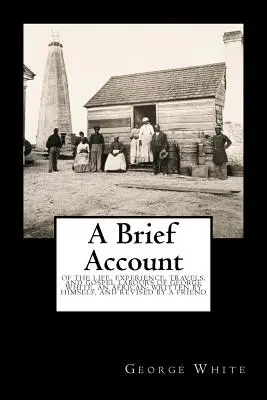 Ein kurzer Bericht: Über das Leben, die Erfahrungen, die Reisen und die Arbeit für das Evangelium von George White, einem Afrikaner, geschrieben von ihm selbst und überarbeitet von einem - A Brief Account: Of the Life, Experience, Travels, and Gospel Labours of George White, an African; Written by Himself, and Revised by a