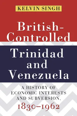 Trinidad und Venezuela unter britischer Kontrolle: Eine Geschichte von Wirtschaftsinteressen und Subversion, 1830-1962 - British-Controlled Trinidad and Venezuela: A History of Economic Interests and Subversion, 1830-1962
