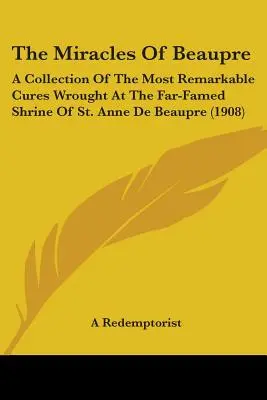 Die Wunder von Beaupre: Eine Sammlung der bemerkenswertesten Heilungen, die am weithin bekannten Heiligtum der Heiligen Anna von Beaupre vollbracht wurden (1908) - The Miracles Of Beaupre: A Collection Of The Most Remarkable Cures Wrought At The Far-Famed Shrine Of St. Anne De Beaupre (1908)