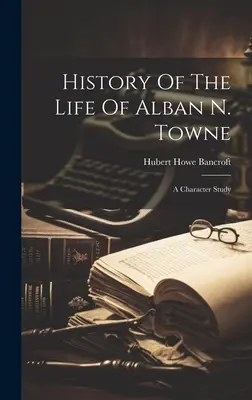 Geschichte des Lebens von Alban N. Towne: Eine Charakterstudie - History Of The Life Of Alban N. Towne: A Character Study