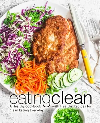 Sauber essen: Ein gesundes Kochbuch mit gesunden Rezepten für eine gesunde Ernährung im Alltag (2. Auflage) - Eating Clean: A Healthy Cookbook with Healthy Recipes for Clean Eating Everyday (2nd Edition)