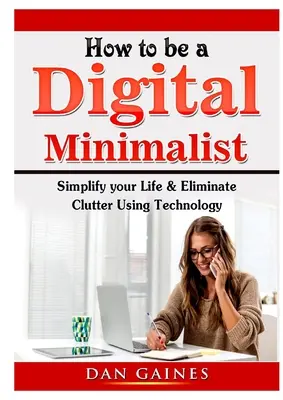 Wie man ein digitaler Minimalist wird: Vereinfachen Sie Ihr Leben und beseitigen Sie Unordnung mithilfe von Technologie - How to be a Digital Minimalist: Simplify your Life & Eliminate Clutter Using Technology