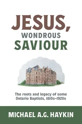 Jesus, der wundersame Retter: Die Wurzeln und das Erbe einiger Baptisten in Ontario, 1810-1920er Jahre - Jesus, Wondrous Saviour: The Roots and Legacy of some Ontario Baptists, 1810s-1920s