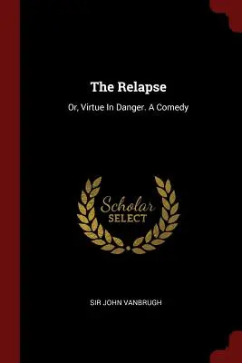 Der Rückfall: Oder: Tugend in Gefahr. Eine Komödie - The Relapse: Or, Virtue In Danger. A Comedy