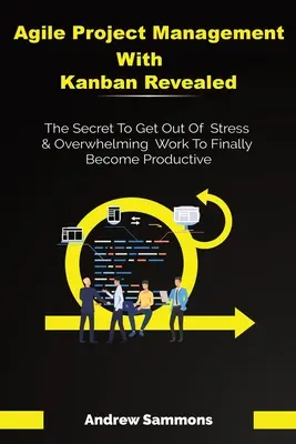 Agiles Projektmanagement mit Kanban enthüllt: Das Geheimnis, wie Sie aus Stress und Arbeitsüberlastung herauskommen und endlich produktiv werden - Agile Project Management With Kanban Revealed: The Secret To Get Out Of Stress And Overwhelming Work To Finally Become Productive