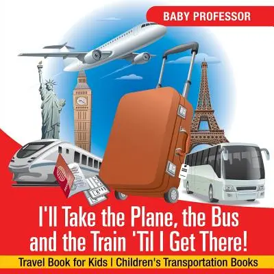 Ich nehme das Flugzeug, den Bus und den Zug, bis ich ankomme! Reisebuch für Kinder Kinderbücher zum Thema Verkehr - I'll Take the Plane, the Bus and the Train 'Til I Get There! Travel Book for Kids Children's Transportation Books