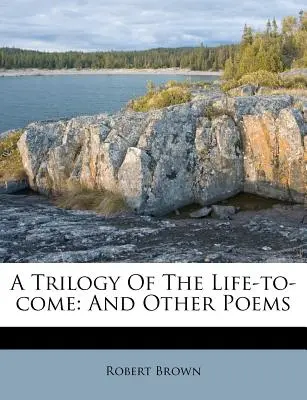 Eine Trilogie des kommenden Lebens: und andere Gedichte - A Trilogy of the Life-To-Come: And Other Poems