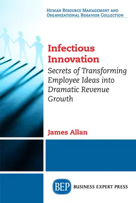 Ansteckende Innovation: Die Geheimnisse der Umwandlung von Mitarbeiterideen in dramatisches Umsatzwachstum - Infectious Innovation: Secrets of Transforming Employee Ideas into Dramatic Revenue Growth