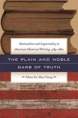 Das schlichte und edle Gewand der Wahrheit: Nationalismus und Unparteilichkeit in der amerikanischen Geschichtsschreibung, 1784-1860 - The Plain and Noble Garb of Truth: Nationalism & Impartiality in American Historical Writing, 1784-1860