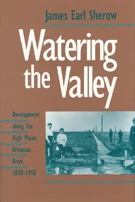 Die Bewässerung des Tals: Die Entwicklung entlang der Hochebene des Arkansas River, 1870-1950 - Watering the Valley: Development along the High Plains Arkansas River, 1870-1950