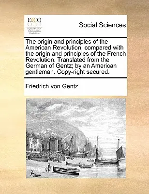 Der Ursprung und die Grundsätze der amerikanischen Revolution, verglichen mit dem Ursprung und den Grundsätzen der französischen Revolution. Übersetzt aus dem Deutschen von - The Origin and Principles of the American Revolution, Compared with the Origin and Principles of the French Revolution. Translated from the German of