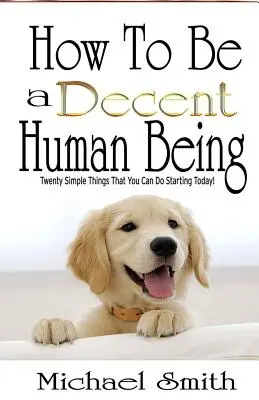 Wie man ein anständiger Mensch wird: Zwanzig einfache Dinge, die Sie ab heute tun können! - How To Be A Decent Human Being: Twenty Simple Things That You Can Do Starting Today!