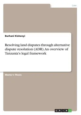 Beilegung von Landstreitigkeiten durch alternative Streitbeilegung (ADR). Ein Überblick über den rechtlichen Rahmen Tansanias - Resolving land disputes through alternative dispute resolution (ADR). An overview of Tanzania's legal framework