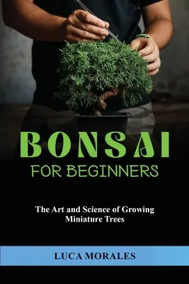 Bonsai für Anfänger: Die Kunst und Wissenschaft der Aufzucht von Miniaturbäumen - Bonsai for Beginners: The Art and Science of Growing Miniature Trees