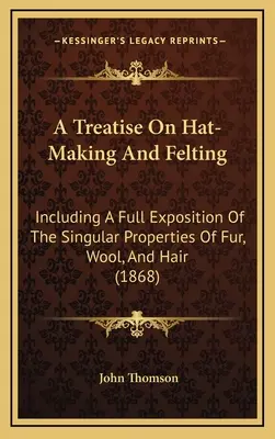 Eine Abhandlung über Hutmacherei und Filzen: Mit einer vollständigen Darstellung der besonderen Eigenschaften von Pelz, Wolle und Haar (1868) - A Treatise On Hat-Making And Felting: Including A Full Exposition Of The Singular Properties Of Fur, Wool, And Hair (1868)