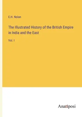 Die illustrierte Geschichte des Britischen Reiches in Indien und im Osten: Bd. I - The Illustrated History of the British Empire in India and the East: Vol. I