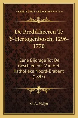 Die Predikheeren Te 'S-Hertogenbosch, 1296-1770: Eene Bijdrage Tot De Geschiedenis Van Het Katholieke Noord-Brabant (1897) - De Predikheeren Te 'S-Hertogenbosch, 1296-1770: Eene Bijdrage Tot De Geschiedenis Van Het Katholieke Noord-Brabant (1897)