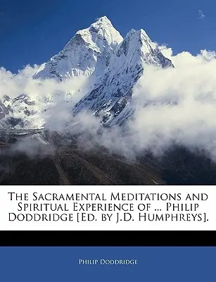 Die sakramentalen Meditationen und spirituellen Erfahrungen von ... Philip Doddridge [hrsg. von J.D. Humphreys]. - The Sacramental Meditations and Spiritual Experience of ... Philip Doddridge [ed. by J.D. Humphreys].