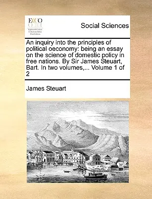 Eine Untersuchung über die Grundsätze der politischen Ökonomie: Ein Essay über die Wissenschaft der Innenpolitik in freien Nationen. Von Sir James Steuart, Bart. In - An inquiry into the principles of political oeconomy: being an essay on the science of domestic policy in free nations. By Sir James Steuart, Bart. In