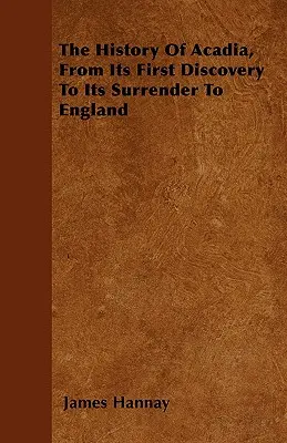 Die Geschichte von Acadia, von seiner ersten Entdeckung bis zu seiner Übergabe an England - The History Of Acadia, From Its First Discovery To Its Surrender To England
