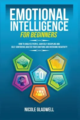 Emotionale Intelligenz für Einsteiger: Wie Sie Menschen analysieren, Selbstdisziplin und Selbstvertrauen gewinnen, Ihre Emotionen beherrschen und Negativität überwinden - Emotional Intelligence for Beginners: How to Analyze People, Gain Self-Discipline and Self-Confidence, Master Your Emotions and Overcome Negativity