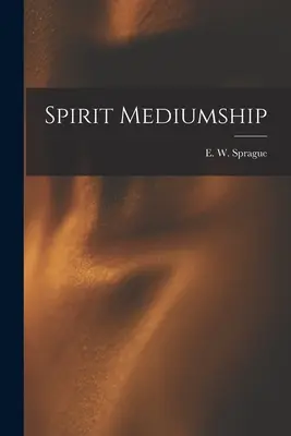 Geistige Medialität (Sprague E. W. (Eli Wilmot) B. 1847) - Spirit Mediumship (Sprague E. W. (Eli Wilmot) B. 1847)