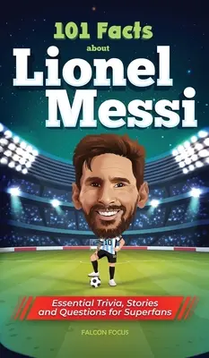 101 Fakten über Lionel Messi - Wissenswertes, Geschichten und Fragen für Superfans - 101 Facts About Lionel Messi - Essential Trivia, Stories, and Questions for Super Fans