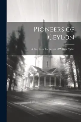Die Pioniere von Ceylon: Ein kurzer Bericht über das Leben von William Walker - Pioneers of Ceylon: A Brief Record of the Life of William Walker