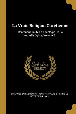 La Vraie Religion Chrtienne: Contenant Toute La Thologie De La Nouvelle Eglise, Band 3... - La Vraie Religion Chrtienne: Contenant Toute La Thologie De La Nouvelle Eglise, Volume 3...