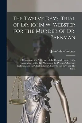 Der zwölftägige Prozess gegen Dr. John W. Webster wegen der Ermordung von Dr. Parkman: Mit den Plädoyers der beteiligten Anwälte, dem Verhör der 1 - The Twelve Days' Trial of Dr. John W. Webster for the Murder of Dr. Parkman: Comprising the Addresses of the Counsel Engaged, the Examination of the 1